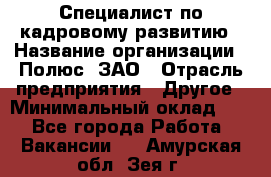 Специалист по кадровому развитию › Название организации ­ Полюс, ЗАО › Отрасль предприятия ­ Другое › Минимальный оклад ­ 1 - Все города Работа » Вакансии   . Амурская обл.,Зея г.